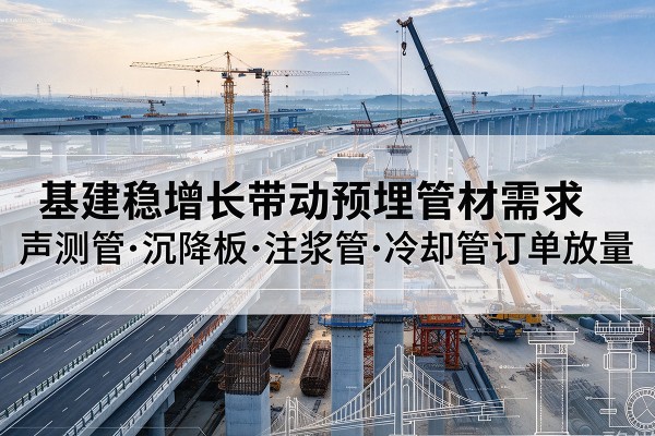 泗洪基建稳增长带动预埋监测管材需求，声测管、沉降板、注浆管订单持续放量